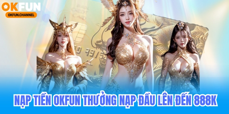 Nạp Tiền Okfun Nhận Thưởng Nạp Đầu Lên Đến 888K