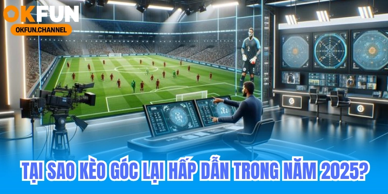 Tại Sao Kèo Góc Lại Hấp Dẫn Trong Năm 2025